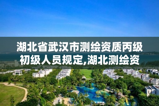 湖北省武汉市测绘资质丙级初级人员规定,湖北测绘资质单位