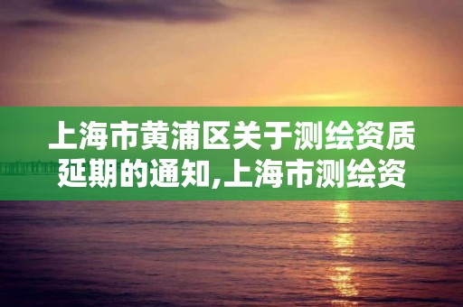 上海市黄浦区关于测绘资质延期的通知,上海市测绘资质单位名单