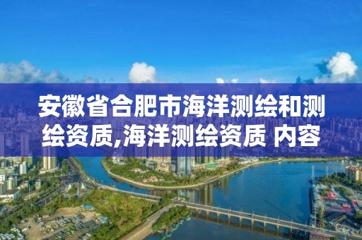 安徽省合肥市海洋测绘和测绘资质,海洋测绘资质 内容。