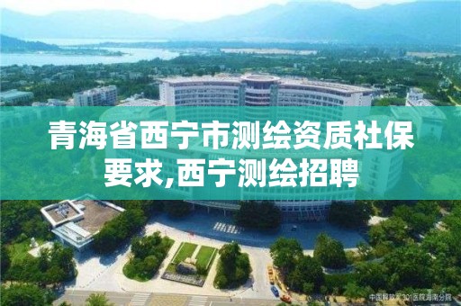 青海省西宁市测绘资质社保要求,西宁测绘招聘