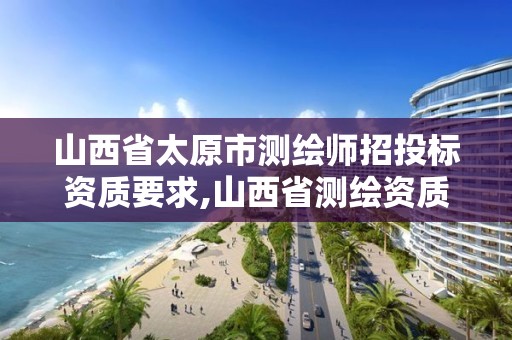 山西省太原市测绘师招投标资质要求,山西省测绘资质2020。