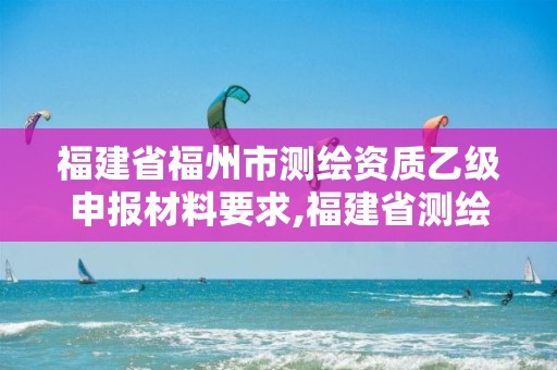 福建省福州市测绘资质乙级申报材料要求,福建省测绘资质查询