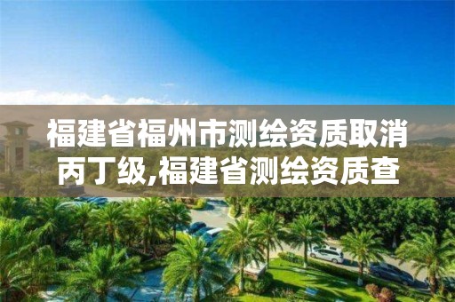 福建省福州市测绘资质取消丙丁级,福建省测绘资质查询