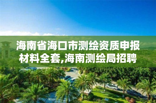 海南省海口市测绘资质申报材料全套,海南测绘局招聘信息