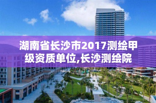 湖南省长沙市2017测绘甲级资质单位,长沙测绘院