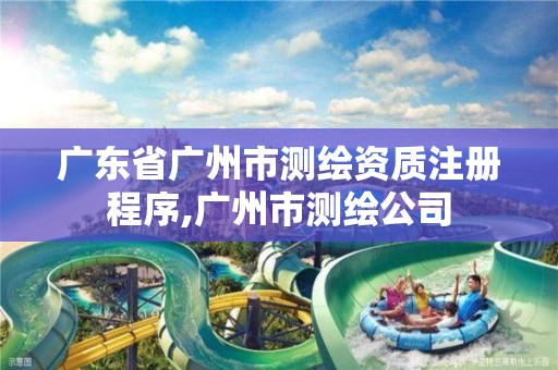 广东省广州市测绘资质注册程序,广州市测绘公司