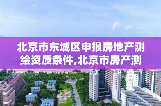 北京市东城区申报房地产测绘资质条件,北京市房产测绘实施细则。