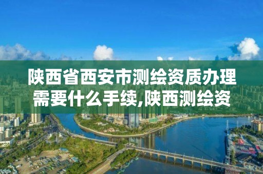 陕西省西安市测绘资质办理需要什么手续,陕西测绘资质单位名单。