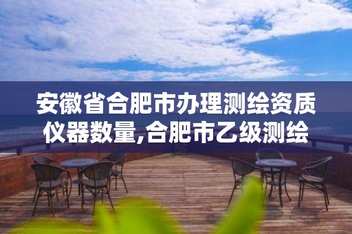 安徽省合肥市办理测绘资质仪器数量,合肥市乙级测绘公司