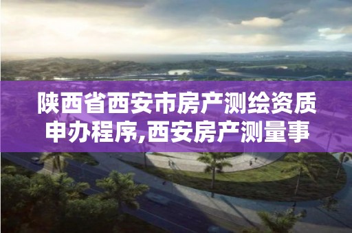 陕西省西安市房产测绘资质申办程序,西安房产测量事务所是国企么