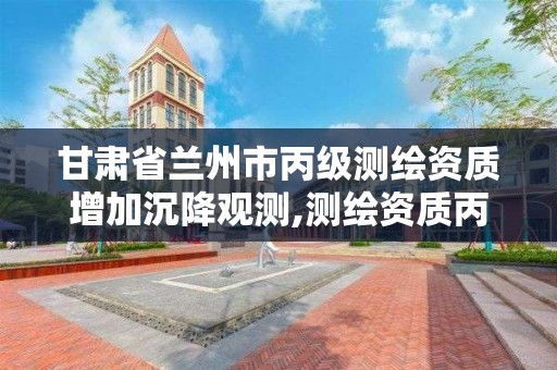 甘肃省兰州市丙级测绘资质增加沉降观测,测绘资质丙丁级取消时间