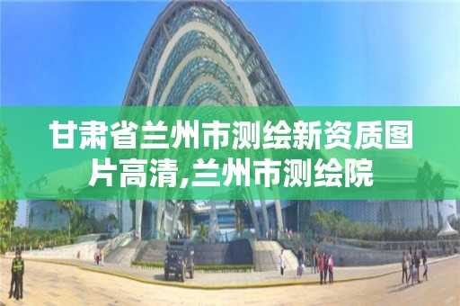 甘肃省兰州市测绘新资质图片高清,兰州市测绘院