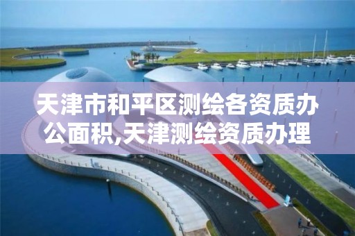 天津市和平区测绘各资质办公面积,天津测绘资质办理