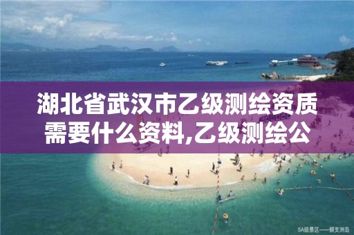 湖北省武汉市乙级测绘资质需要什么资料,乙级测绘公司资质办理条件。