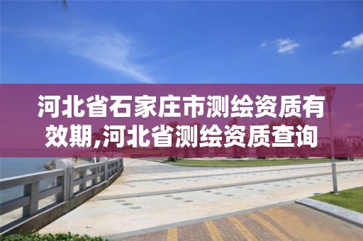 河北省石家庄市测绘资质有效期,河北省测绘资质查询