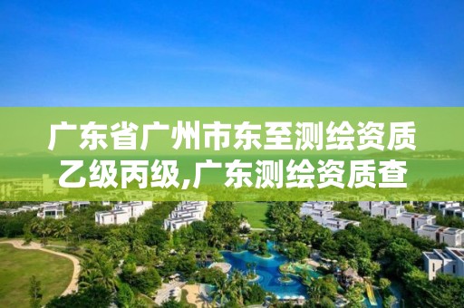 广东省广州市东至测绘资质乙级丙级,广东测绘资质查询