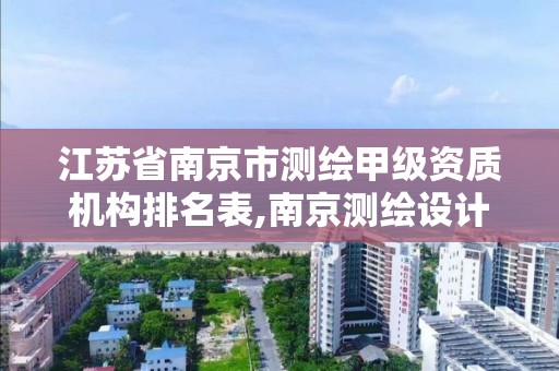 江苏省南京市测绘甲级资质机构排名表,南京测绘设计院。