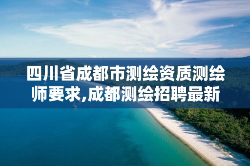 四川省成都市测绘资质测绘师要求,成都测绘招聘最新测绘招聘