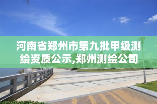 河南省郑州市第九批甲级测绘资质公示,郑州测绘公司有哪些是正规的。