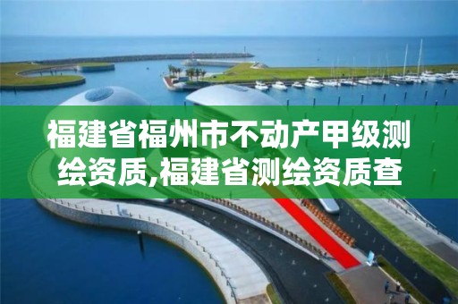 福建省福州市不动产甲级测绘资质,福建省测绘资质查询