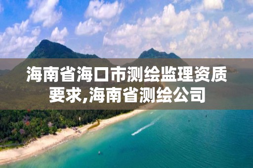 海南省海口市测绘监理资质要求,海南省测绘公司