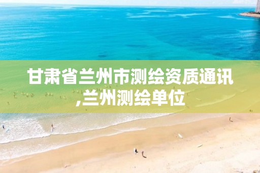 甘肃省兰州市测绘资质通讯,兰州测绘单位