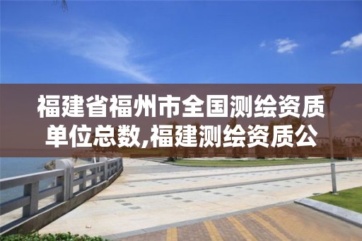 福建省福州市全国测绘资质单位总数,福建测绘资质公司。