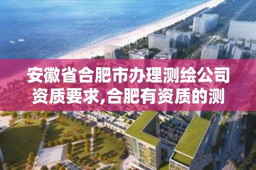 安徽省合肥市办理测绘公司资质要求,合肥有资质的测绘公司