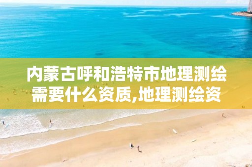 内蒙古呼和浩特市地理测绘需要什么资质,地理测绘资质查询