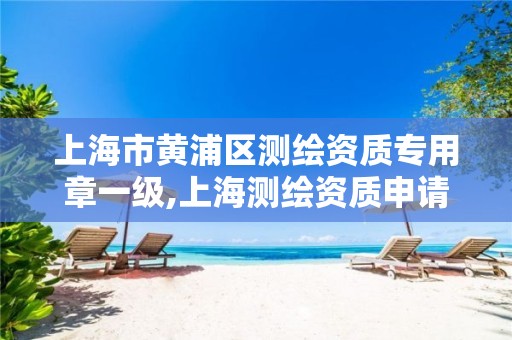 上海市黄浦区测绘资质专用章一级,上海测绘资质申请。