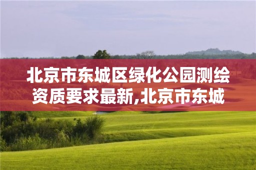 北京市东城区绿化公园测绘资质要求最新,北京市东城区绿化公园测绘资质要求最新消息。