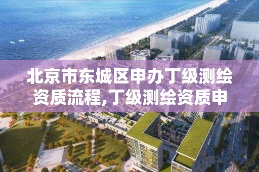 北京市东城区申办丁级测绘资质流程,丁级测绘资质申请人员条件。