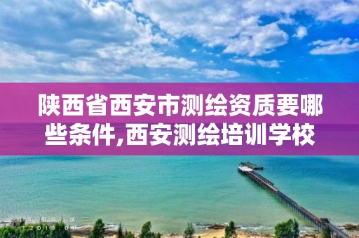 陕西省西安市测绘资质要哪些条件,西安测绘培训学校