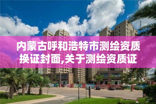 内蒙古呼和浩特市测绘资质换证封面,关于测绘资质证有效期延续的公告