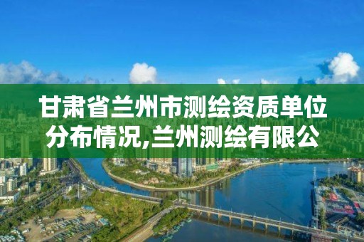 甘肃省兰州市测绘资质单位分布情况,兰州测绘有限公司