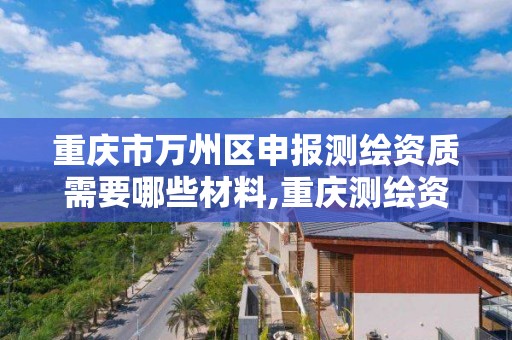 重庆市万州区申报测绘资质需要哪些材料,重庆测绘资质办理。