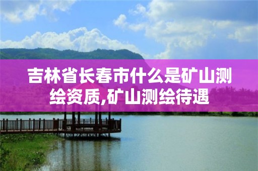 吉林省长春市什么是矿山测绘资质,矿山测绘待遇