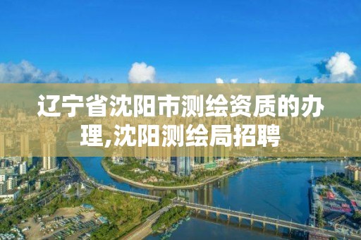 辽宁省沈阳市测绘资质的办理,沈阳测绘局招聘