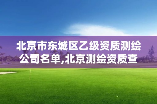 北京市东城区乙级资质测绘公司名单,北京测绘资质查询系统。