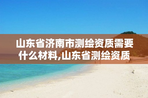 山东省济南市测绘资质需要什么材料,山东省测绘资质专用章