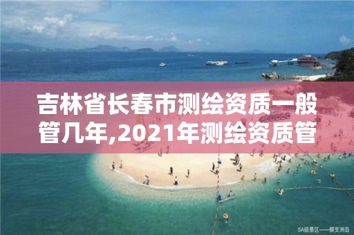 吉林省长春市测绘资质一般管几年,2021年测绘资质管理办法。