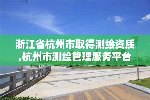 浙江省杭州市取得测绘资质,杭州市测绘管理服务平台