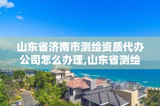 山东省济南市测绘资质代办公司怎么办理,山东省测绘资质专用章。