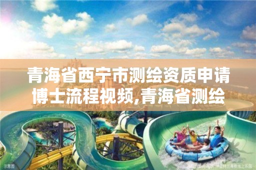 青海省西宁市测绘资质申请博士流程视频,青海省测绘资质延期公告