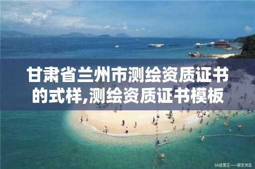 甘肃省兰州市测绘资质证书的式样,测绘资质证书模板。