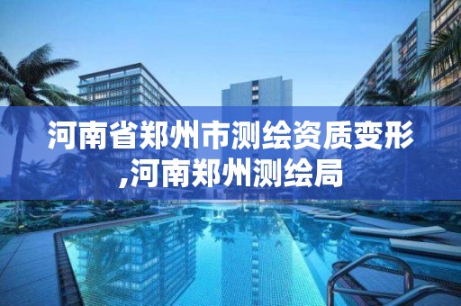 河南省郑州市测绘资质变形,河南郑州测绘局