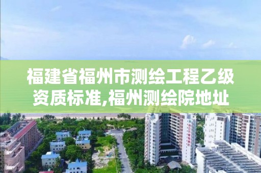 福建省福州市测绘工程乙级资质标准,福州测绘院地址