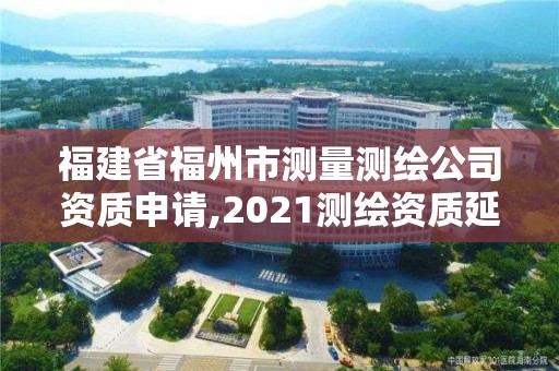 福建省福州市测量测绘公司资质申请,2021测绘资质延期公告福建省