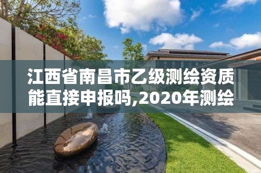 江西省南昌市乙级测绘资质能直接申报吗,2020年测绘乙级资质申报条件。