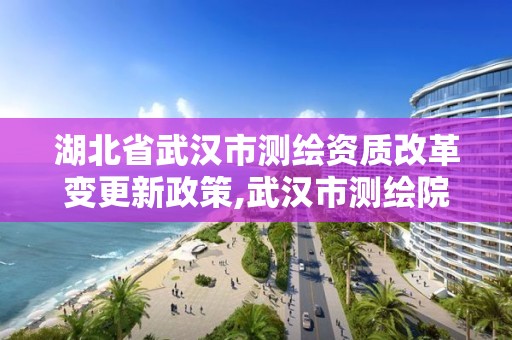 湖北省武汉市测绘资质改革变更新政策,武汉市测绘院电话。